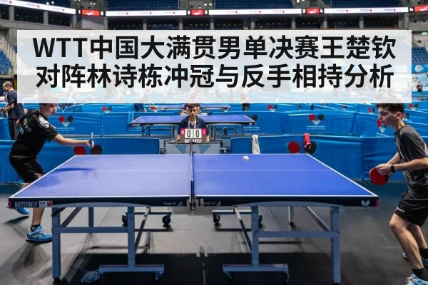 WTT中国大满贯男单决赛王楚钦对阵林诗栋冲冠与反手相持分析