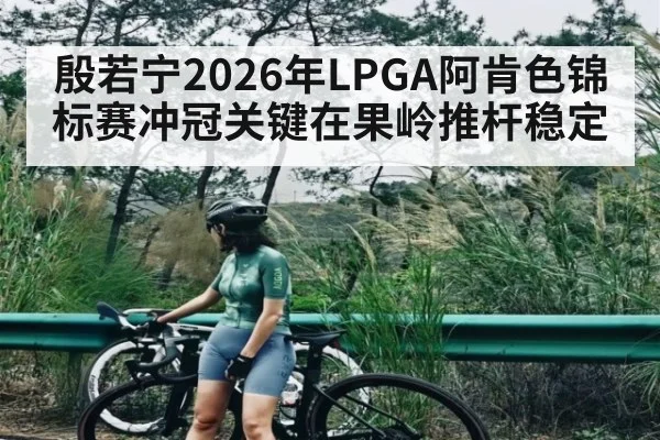 殷若宁2026年LPGA阿肯色锦标赛冲冠关键在果岭推杆稳定